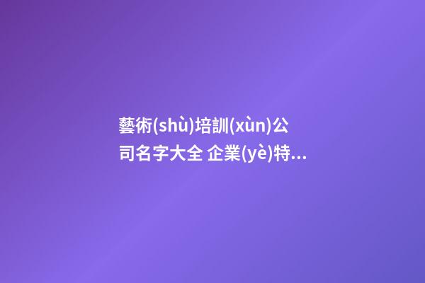藝術(shù)培訓(xùn)公司名字大全 企業(yè)特色招財好名集錦-名學(xué)網(wǎng)-第1張-公司起名-玄機(jī)派